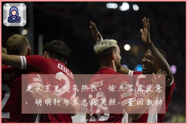 更衣室里气氛热烈，徐杰显露疲惫，胡明轩与朱总露笑颜，奎因激动呐喊