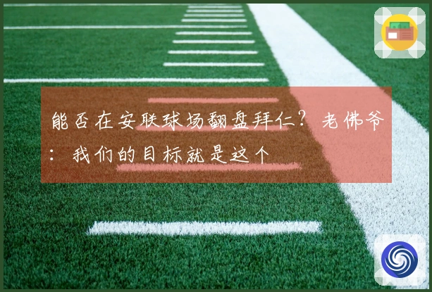 能否在安联球场翻盘拜仁？老佛爷：我们的目标就是这个