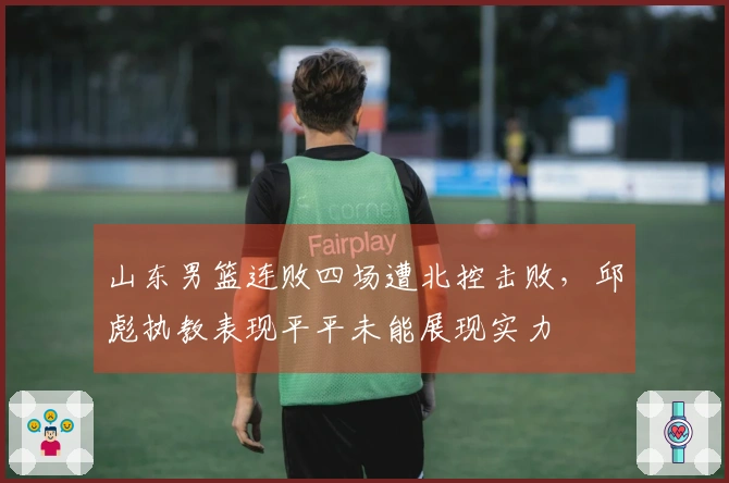 山东男篮连败四场遭北控击败，邱彪执教表现平平未能展现实力