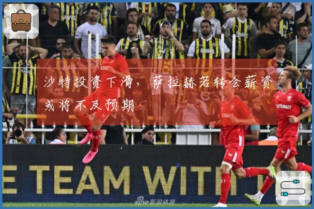 沙特投资下滑，萨拉赫若转会薪资或将不及预期