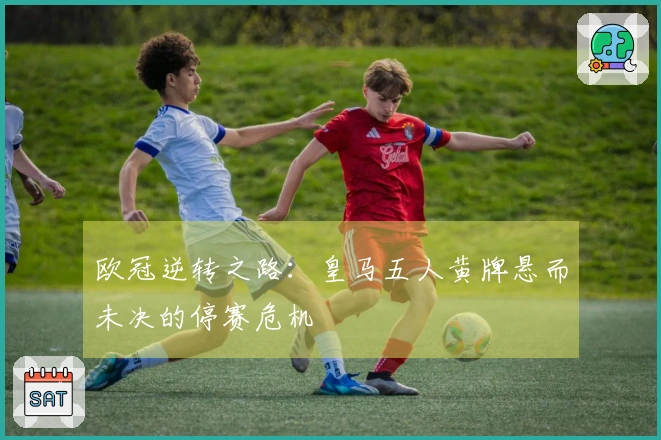 欧冠逆转之路：皇马五人黄牌悬而未决的停赛危机