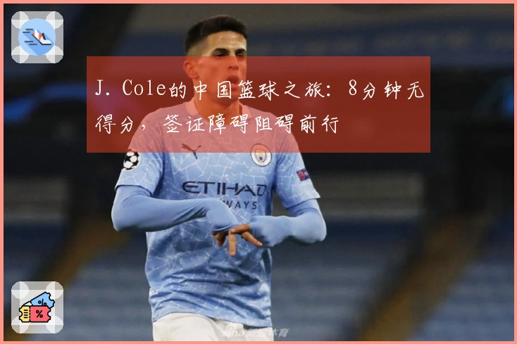 J. Cole的中国篮球之旅：8分钟无得分，签证障碍阻碍前行