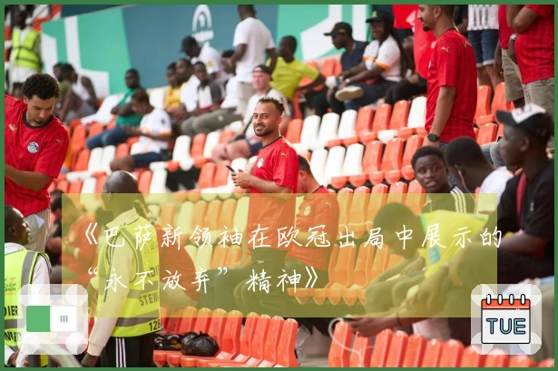 《巴萨新领袖在欧冠出局中展示的“永不放弃”精神》