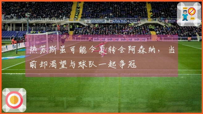 热苏斯虽可能今夏转会阿森纳，当前却渴望与球队一起争冠
