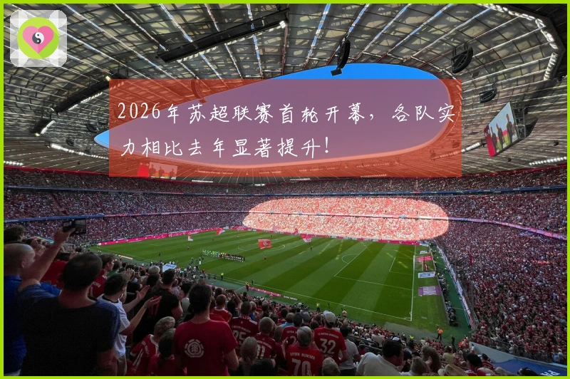 2026年苏超联赛首轮开幕，各队实力相比去年显著提升！
