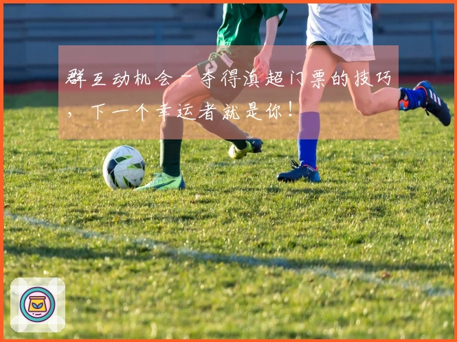 群互动机会 - 夺得滇超门票的技巧，下一个幸运者就是你！