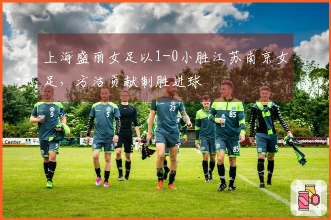 上海盛丽女足以1-0小胜江苏南京女足，方洁贡献制胜进球