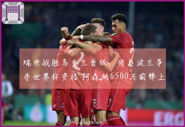 瑞典战胜乌克兰晋级，将与波兰争夺世界杯资格 阿森纳6500万前锋上演帽子戏法