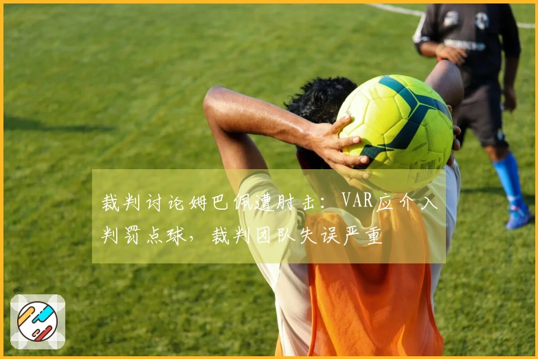 裁判讨论姆巴佩遭肘击：VAR应介入判罚点球，裁判团队失误严重