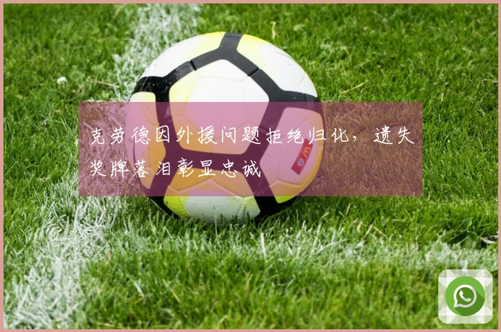 克劳德因外援问题拒绝归化，遗失奖牌落泪彰显忠诚