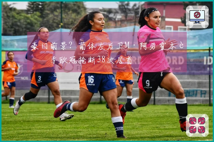 豪门前景？葡体左后卫M·阿劳霍本赛季欧冠抢断38次居首