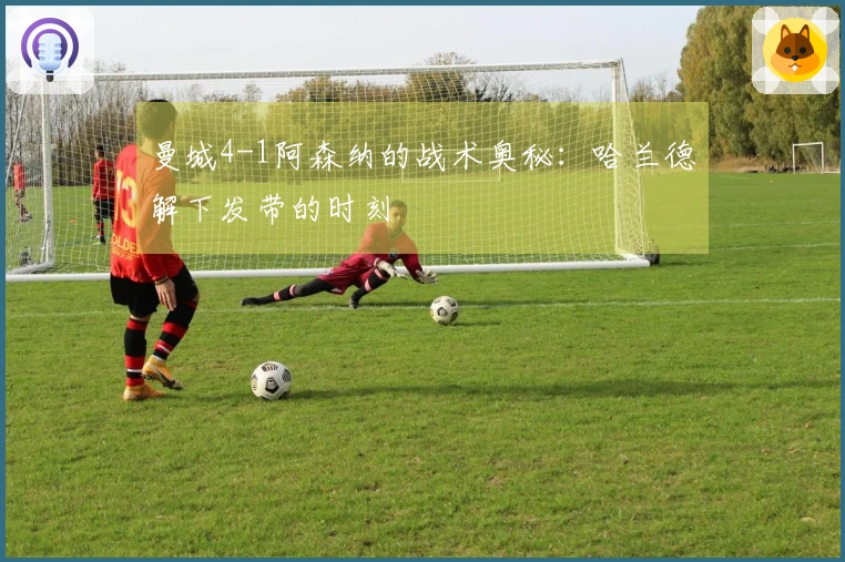 曼城4-1阿森纳的战术奥秘：哈兰德解下发带的时刻