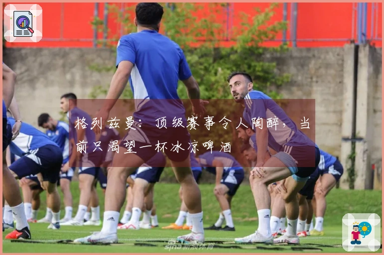 格列兹曼：顶级赛事令人陶醉，当前只渴望一杯冰凉啤酒