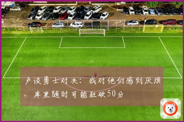 卢谈勇士对决：我对他们感到厌烦，库里随时可能狂砍50分