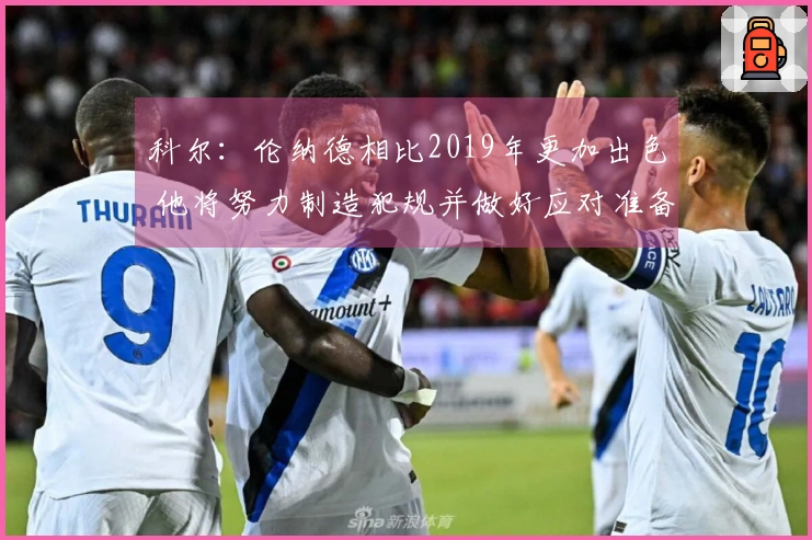 科尔：伦纳德相比2019年更加出色 他将努力制造犯规并做好应对准备