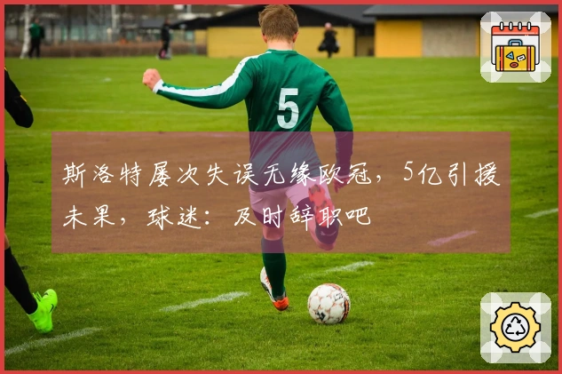斯洛特屡次失误无缘欧冠，5亿引援未果，球迷：及时辞职吧