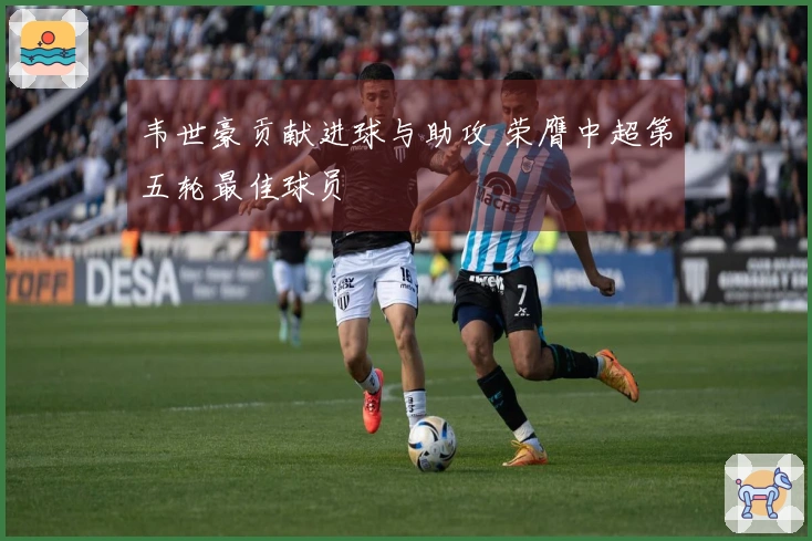 韦世豪贡献进球与助攻 荣膺中超第五轮最佳球员