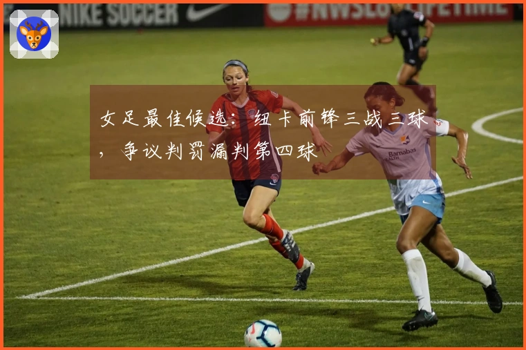 女足最佳候选：纽卡前锋三战三球，争议判罚漏判第四球