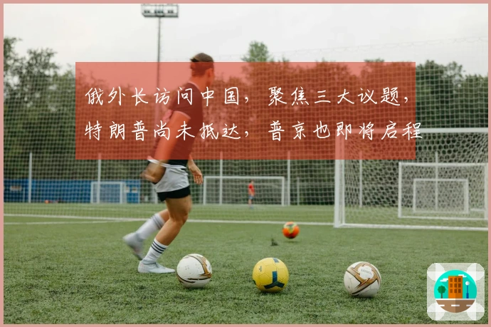 俄外长访问中国，聚焦三大议题，特朗普尚未抵达，普京也即将启程