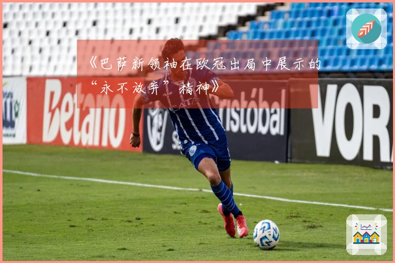 《巴萨新领袖在欧冠出局中展示的“永不放弃”精神》