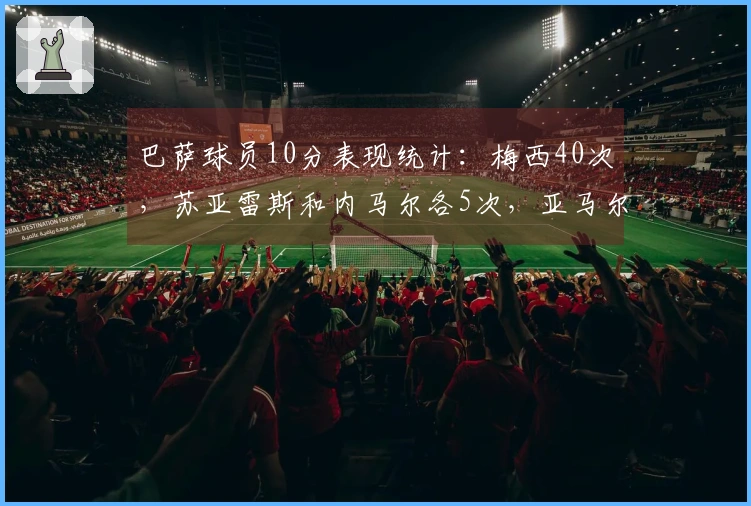 巴萨球员10分表现统计：梅西40次，苏亚雷斯和内马尔各5次，亚马尔3次