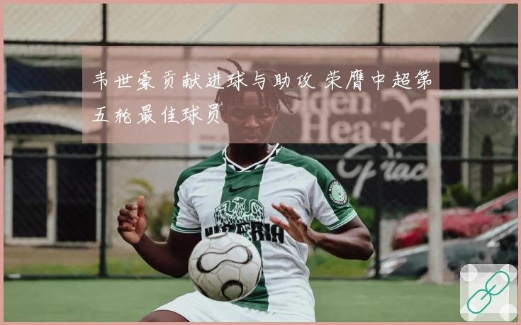 韦世豪贡献进球与助攻 荣膺中超第五轮最佳球员
