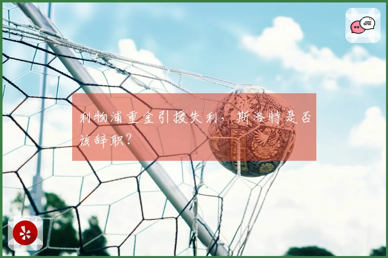 利物浦重金引援失利，斯洛特是否该辞职？