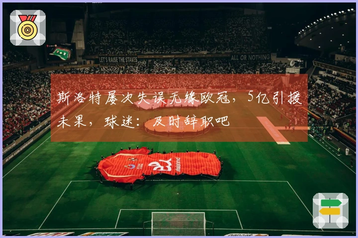 斯洛特屡次失误无缘欧冠，5亿引援未果，球迷：及时辞职吧