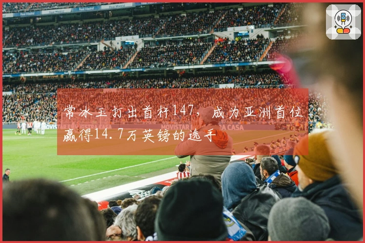 常冰玉打出首杆147，成为亚洲首位赢得14.7万英镑的选手