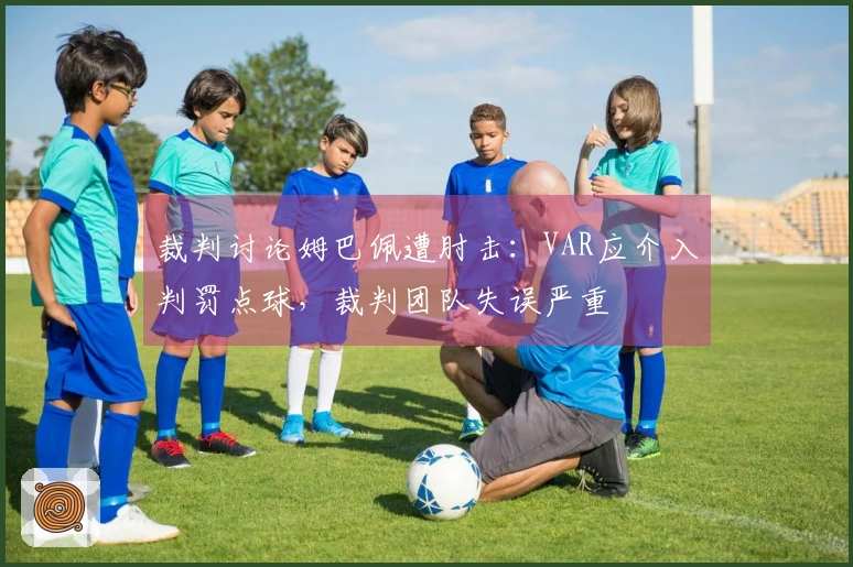 裁判讨论姆巴佩遭肘击：VAR应介入判罚点球，裁判团队失误严重