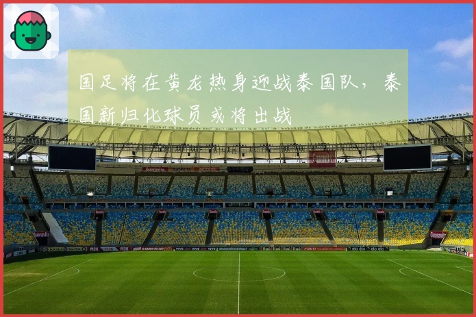 国足将在黄龙热身迎战泰国队，泰国新归化球员或将出战