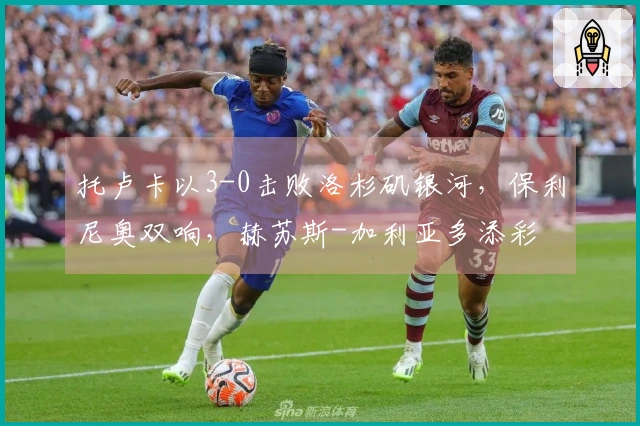 托卢卡以3-0击败洛杉矶银河，保利尼奥双响，赫苏斯-加利亚多添彩