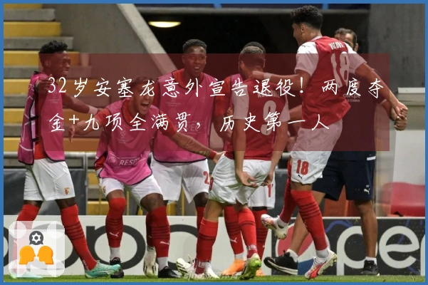 32岁安塞龙意外宣告退役！两度夺金+九项全满贯，历史第一人