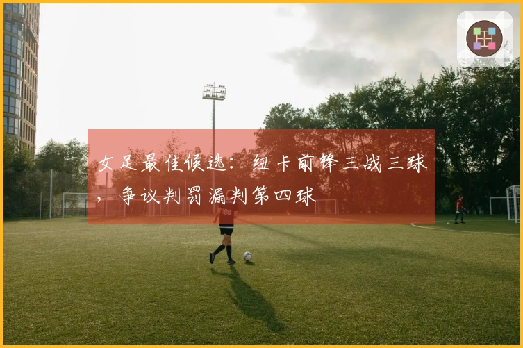 女足最佳候选：纽卡前锋三战三球，争议判罚漏判第四球