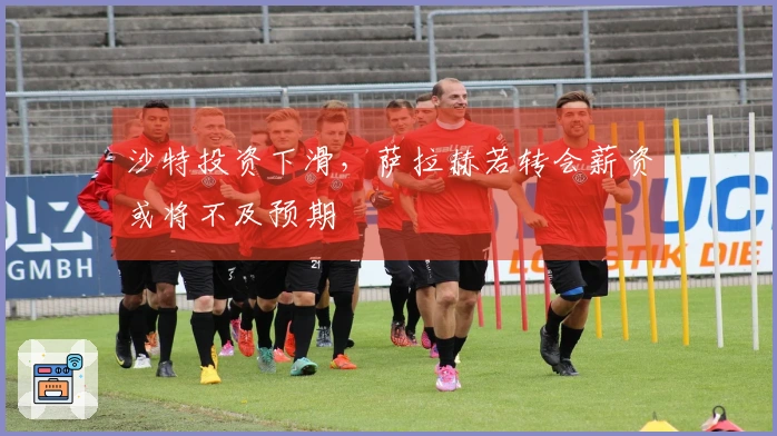 沙特投资下滑，萨拉赫若转会薪资或将不及预期