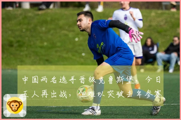 中国两名选手晋级克鲁斯堡，今日五人再出战，但难以突破去年参赛人数纪录