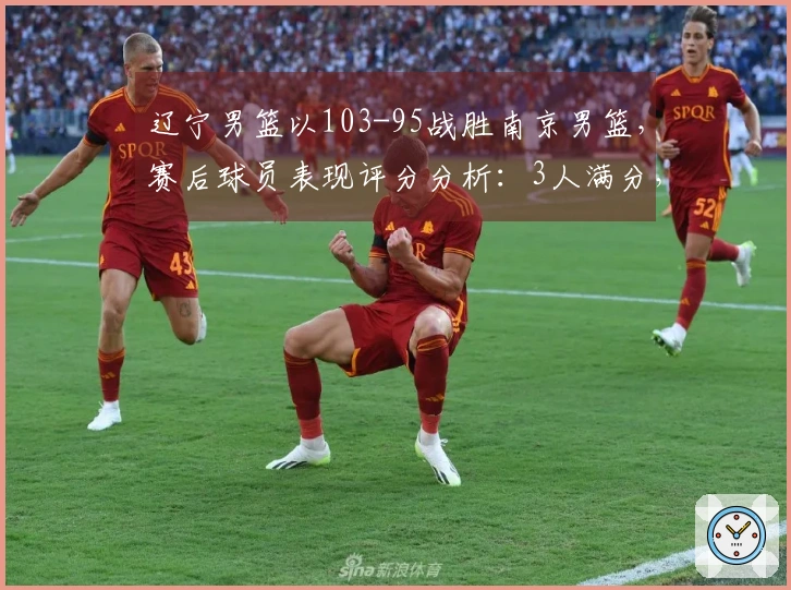 辽宁男篮以103-95战胜南京男篮，赛后球员表现评分分析：3人满分，2人优秀，4人表现不佳