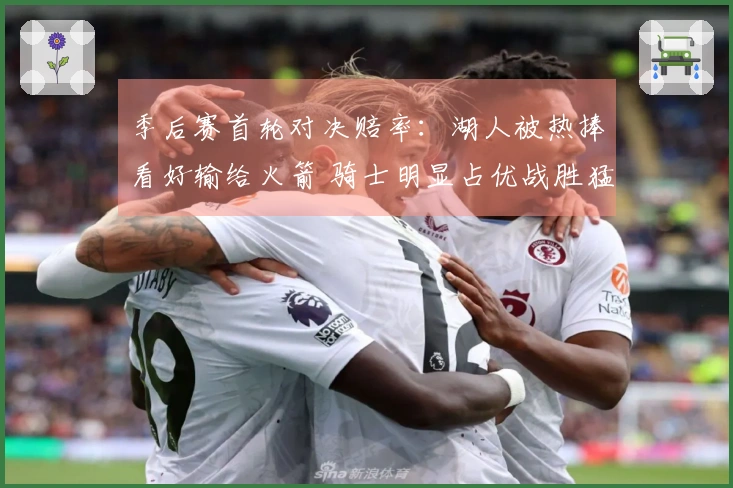 季后赛首轮对决赔率：湖人被热捧看好输给火箭 骑士明显占优战胜猛龙