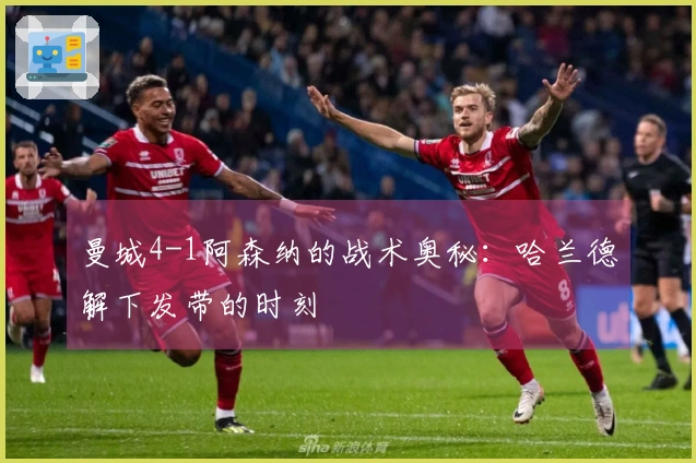 曼城4-1阿森纳的战术奥秘：哈兰德解下发带的时刻