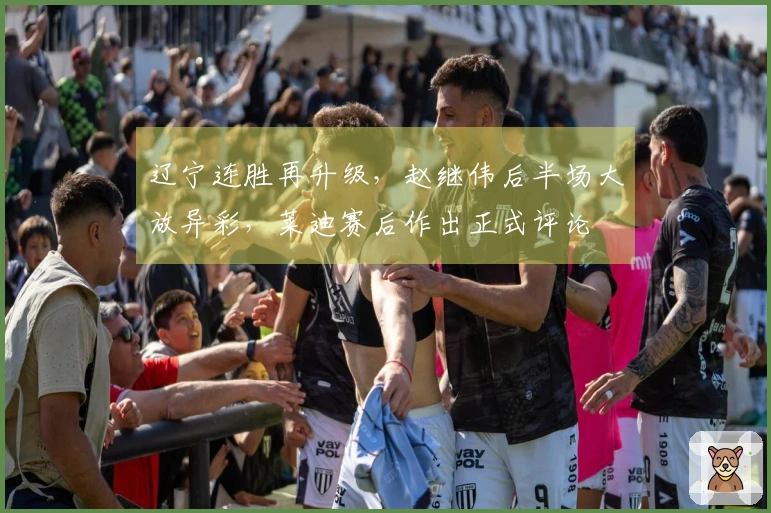 辽宁连胜再升级，赵继伟后半场大放异彩，莱迪赛后作出正式评论